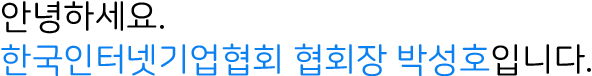 안녕하세요. 한국인터넷기업협회 협회장 박성호입니다.